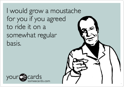 I would grow a moustache
for you if you agreed
to ride it on a
somewhat regular
basis.
