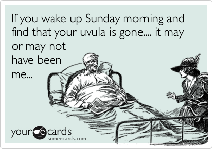 If you wake up Sunday morning and find that your uvula is gone.... it may or may not
have been
me...