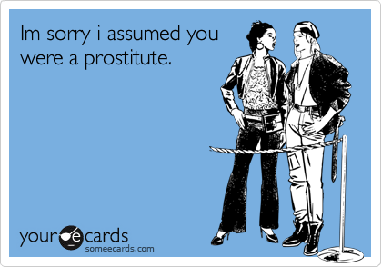 Im sorry i assumed you
were a prostitute.