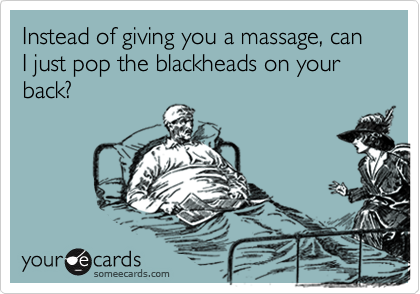 Instead of giving you a massage, can I just pop the blackheads on your back?