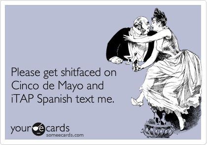 



Please get shitfaced on
Cinco de Mayo and
iTAP Spanish text me.