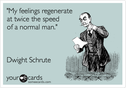 "My feelings regenerate 
at twice the speed 
of a normal man."



Dwight Schrute 
