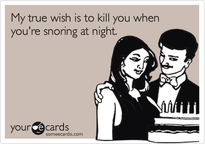My true wish is to kill you when you're snoring at night.