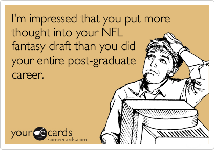 I'm impressed that you put more thought into your NFL
fantasy draft than you did
your entire post-graduate
career.