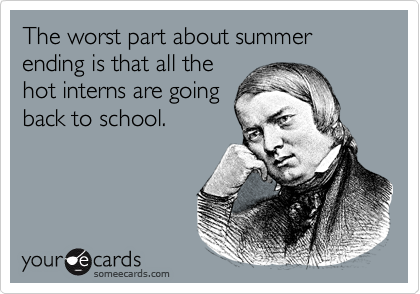 The worst part about summer ending is that all the
hot interns are going
back to school.