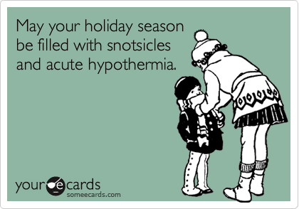 May your holiday season 
be filled with snotsicles
and acute hypothermia.