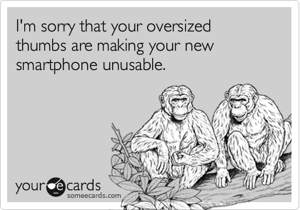 I'm sorry that your oversized thumbs are making your new smartphone unusable.