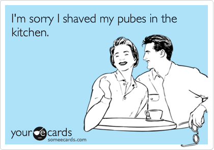 I'm sorry I shaved my pubes in the kitchen.