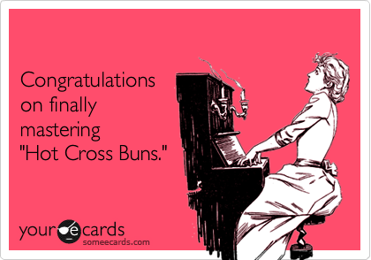 

Congratulations 
on finally 
mastering 
"Hot Cross Buns."