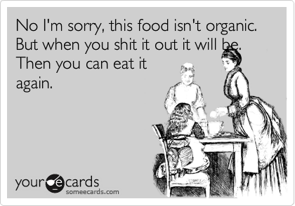 No I'm sorry, this food isn't organic. But when you shit it out it will be.
Then you can eat it
again.