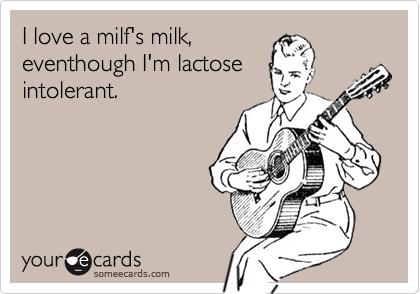 I love a milf's milk,
eventhough I'm lactose
intolerant.