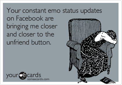 Your constant emo status updates on Facebook are
bringing me closer
and closer to the
unfriend button.