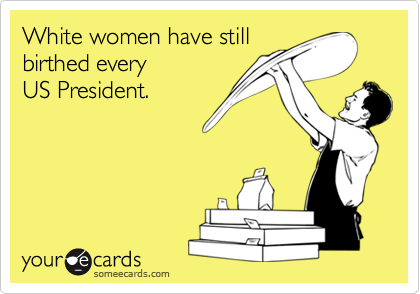 White women have stillbirthed everyUS President.