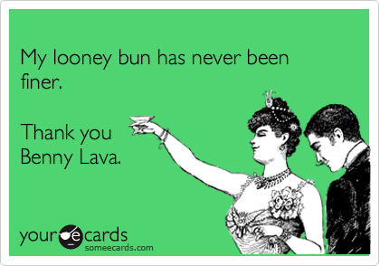 My looney bun has never been finer.Thank you  Benny Lava.