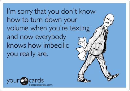 I'm sorry that you don't knowhow to turn down yourvolume when you're textingand now everybodyknows how imbecilicyou really are.