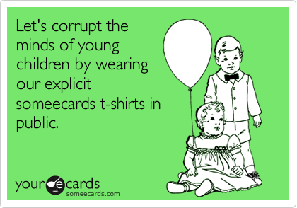 Let's corrupt theminds of youngchildren by wearingour explicitsomeecards t-shirts inpublic.