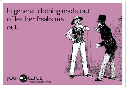 In general, clothing made out
of leather freaks me
out. 