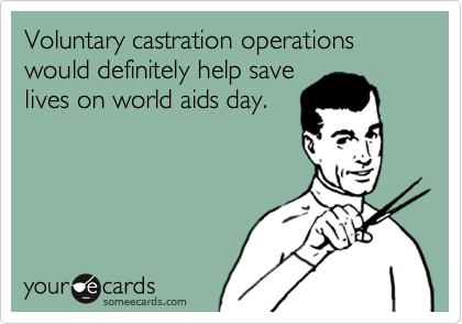 Voluntary castration operations would defiantly help save
lives on world aids day.