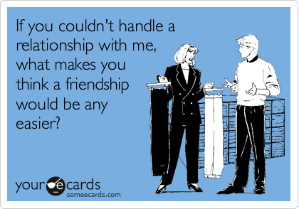 If you couldn't handle a
relationship with me,
what makes you
think a friendship
would be any
easier?