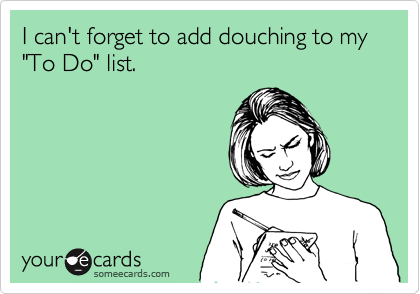 I can't forget to add douching to my "To Do" list.