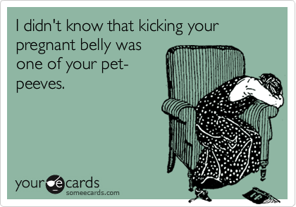 I didn't know that kicking your pregnant belly was 
one of your pet-
peeves.