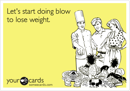 Let's start doing blow
to lose weight.