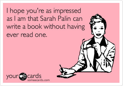 I hope you're as impressed
as I am that Sarah Palin can
write a book without having
ever read one.