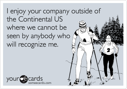 I enjoy your company outside of the Continental USwhere we cannot beseen by anybody whowill recognize me.