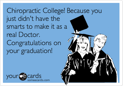 Chiropractic College! Because you just didn't have the
smarts to make it as a
real Doctor.
Congratulations on
your graduation!