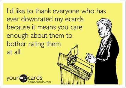 I'd like to thank everyone who has ever downrated my ecards
because it means you care
enough about them to 
bother rating them 
at all.