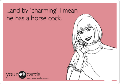 ...and by 'charming' I mean
he has a horse cock.