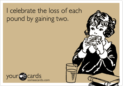 I celebrate the loss of each
pound by gaining two.