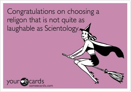 Congratulations on choosing a religon that is not quite aslaughable as Scientology.