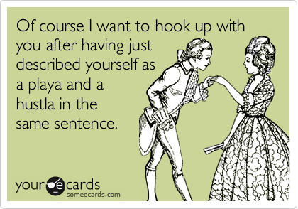 Of course I want to hook up with
you after having just
described yourself as
a playa and a
hustla in the
same sentence.