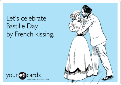 
Let's celebrate 
Bastille Day 
by French kissing.