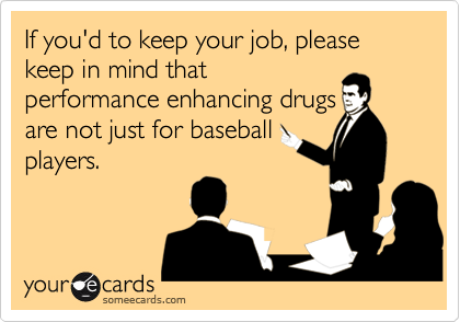 If you'd to keep your job, please keep in mind that
performance enhancing drugs
are not just for baseball
players.