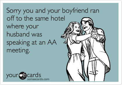Sorry you and your boyfriend ran off to the same hotel
where your
husband was
speaking at an AA
meeting.