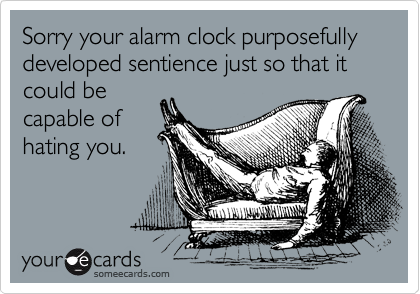 Sorry your alarm clock purposefully developed sentience just so that it could be
capable of
hating you.