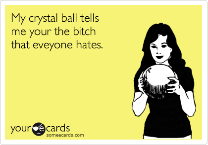My crystal ball tells 
me your the bitch
that eveyone hates.