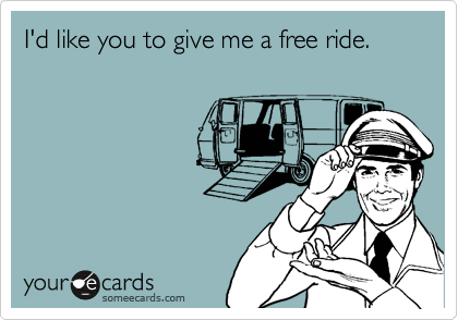 I'd like you to give me a free ride.