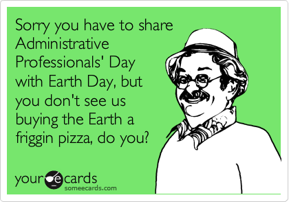 Sorry you have to share
Administrative
Professionals' Day
with Earth Day, but
you don't see us
buying the Earth a
friggin pizza, do you?