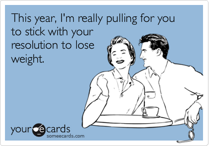 This year, I'm really pulling for you to stick with your
resolution to lose
weight.