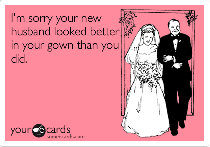 I'm sorry your new
husband looked better
in your gown than you
did.