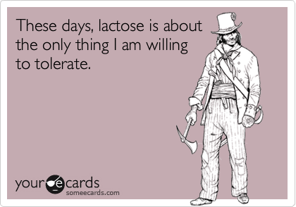 These days, lactose is about
the only thing I am willing
to tolerate.