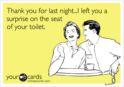 Thank you for last night...I left you a surprise on the seatof your toilet.