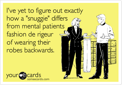 I've yet to figure out exactly 
how a "snuggie" differs 
from mental patients 
fashion de rigeur
of wearing their
robes backwards.