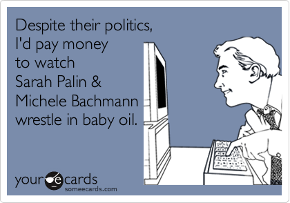 Despite their politics, 
I'd pay money 
to watch 
Sarah Palin &
Michele Bachmann
wrestle in baby oil.