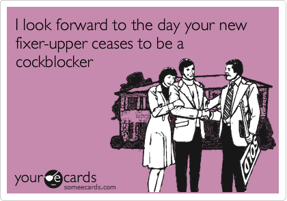 I look forward to the day your new fixer-upper ceases to be a cockblocker