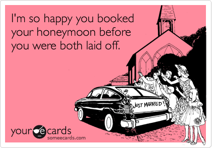 I'm so happy you booked
your honeymoon before
you were both laid off.