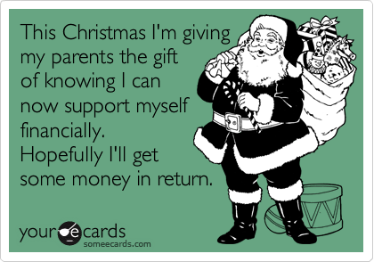 This Christmas I'm giving
my parents the gift
of knowing I can
now support myself
financially.
Hopefully I'll get
some money in return.